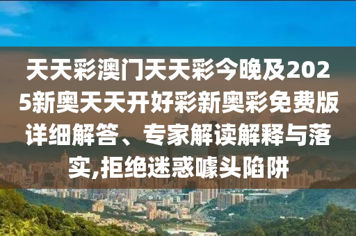 天天彩澳門天天彩今晚及2025新奧天天開好彩新奧彩免費版詳細解答、專家解讀解釋與落實,拒絕迷惑噱頭陷阱